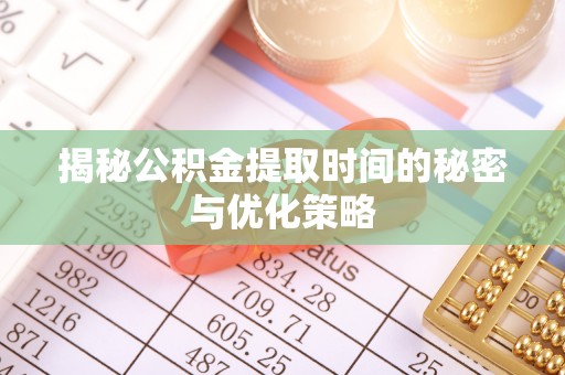 云浮揭秘公积金提取时间的秘密与优化策略