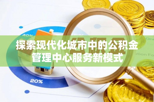 云浮探索现代化城市中的公积金管理中心服务新模式