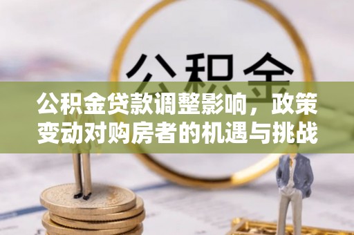 云浮公积金贷款调整影响，政策变动对购房者的机遇与挑战