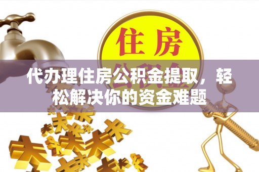 云浮代办理住房公积金提取，轻松解决你的资金难题