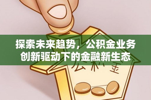 云浮探索未来趋势，公积金业务创新驱动下的金融新生态