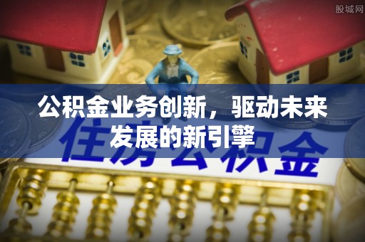 云浮公积金业务创新，驱动未来发展的新引擎