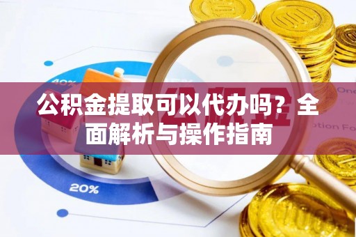 云浮公积金提取可以代办吗？全面解析与操作指南