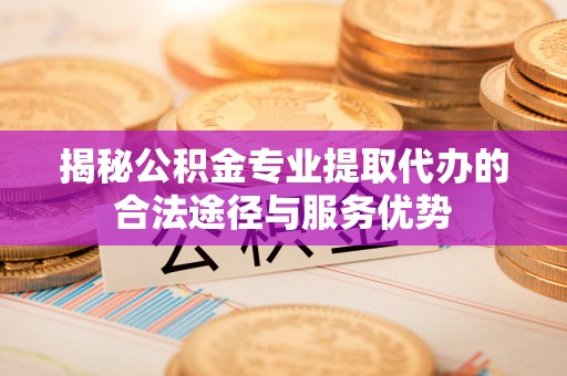 云浮揭秘公积金专业提取代办的合法途径与服务优势