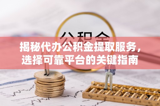 云浮揭秘代办公积金提取服务，选择可靠平台的关键指南