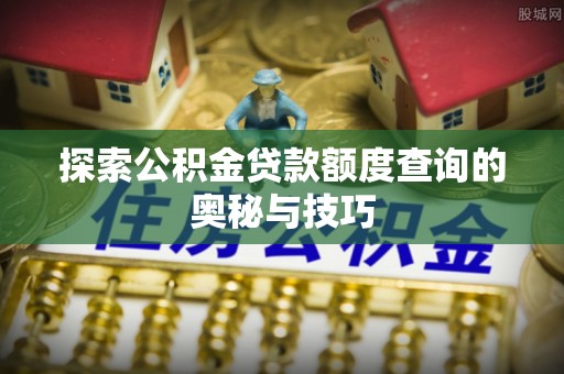 云浮探索公积金贷款额度查询的奥秘与技巧