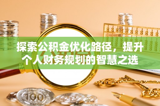 云浮探索公积金优化路径，提升个人财务规划的智慧之选