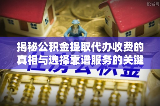 云浮揭秘公积金提取代办收费的真相与选择靠谱服务的关键